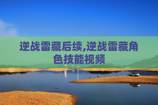 逆战雷藏后续,逆战雷藏角色技能视频