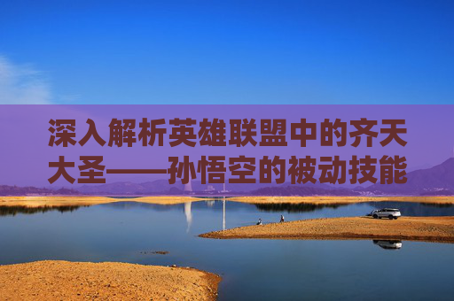 深入解析英雄联盟中的齐天大圣——孙悟空的被动技能,英雄联盟齐天大圣被动