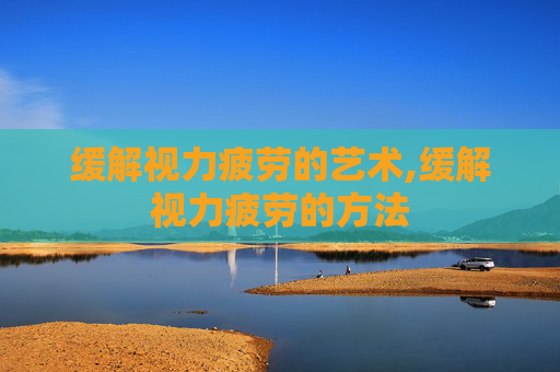 缓解视力疲劳的艺术,缓解视力疲劳的方法