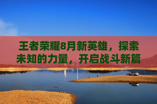 王者荣耀8月新英雄，探索未知的力量，开启战斗新篇章,王者荣耀8月份新英雄