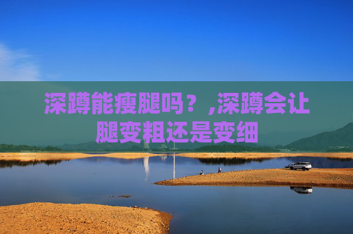 深蹲能瘦腿吗？,深蹲会让腿变粗还是变细