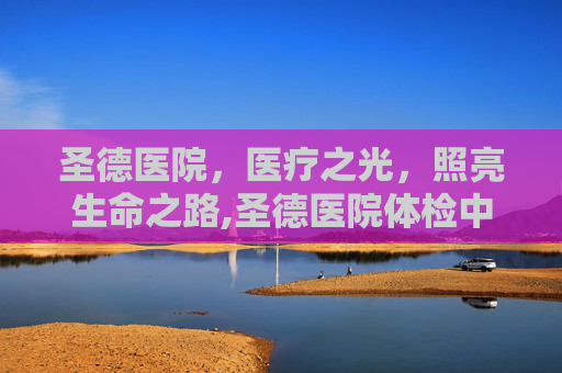圣德医院，医疗之光，照亮生命之路,圣德医院体检中心电话