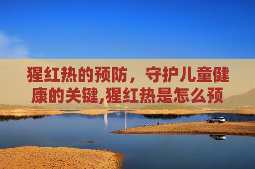 猩红热的预防，守护儿童健康的关键,猩红热是怎么预防