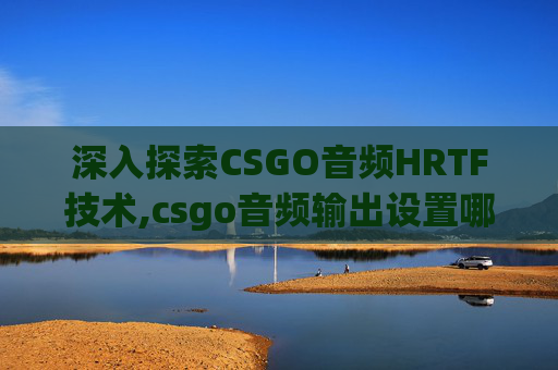 深入探索CSGO音频HRTF技术,csgo音频输出设置哪个好