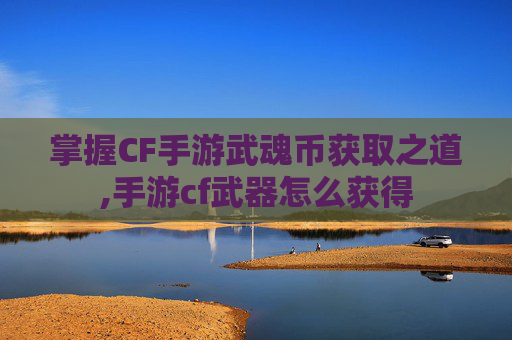 掌握CF手游武魂币获取之道,手游cf武器怎么获得