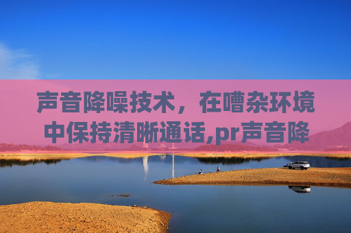 声音降噪技术，在嘈杂环境中保持清晰通话,pr声音降噪在哪里