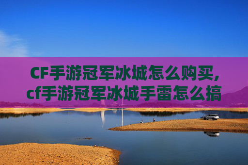 CF手游冠军冰城怎么购买,cf手游冠军冰城手雷怎么搞