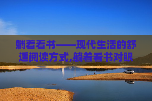 躺着看书——现代生活的舒适阅读方式,躺着看书对眼睛的危害有多大