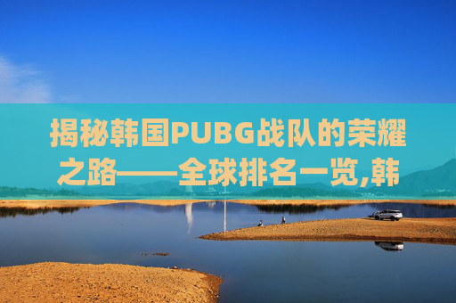 揭秘韩国PUBG战队的荣耀之路——全球排名一览,韩国pubg战队dwg