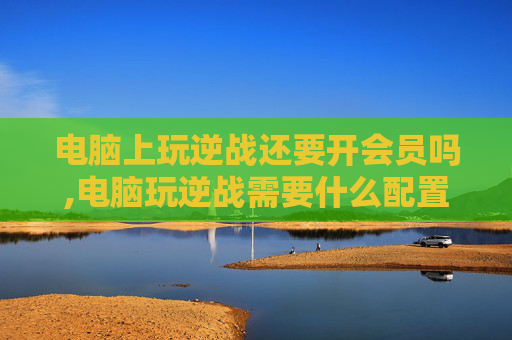 电脑上玩逆战还要开会员吗,电脑玩逆战需要什么配置