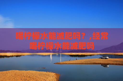 喝柠檬水能减肥吗？,经常喝柠檬水能减肥吗