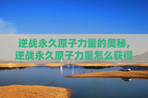 逆战永久原子力量的奥秘,逆战永久原子力量怎么获得
