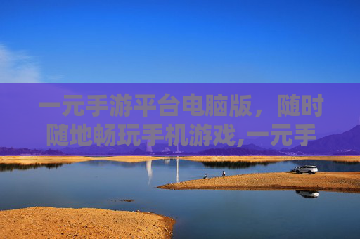 一元手游平台电脑版，随时随地畅玩手机游戏,一元手游平台是干嘛的