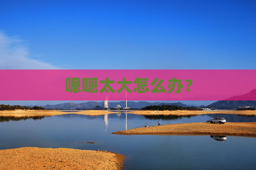 嗯嗯太大怎么办？