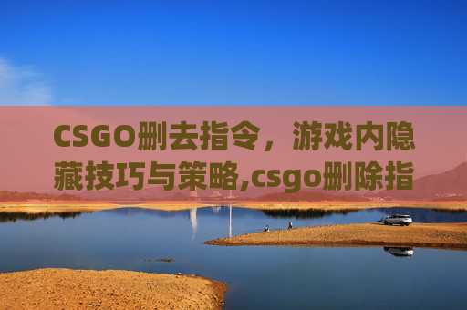 CSGO删去指令，游戏内隐藏技巧与策略,csgo删除指令