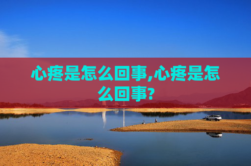 心疼是怎么回事,心疼是怎么回事?