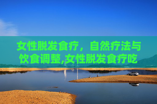 女性脱发食疗，自然疗法与饮食调整,女性脱发食疗吃什么