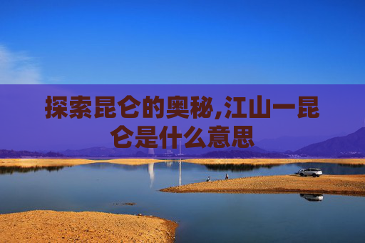 探索昆仑的奥秘,江山一昆仑是什么意思