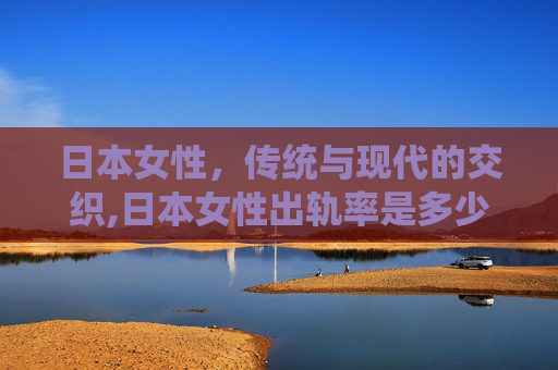 日本女性，传统与现代的交织,日本女性出轨率是多少?
