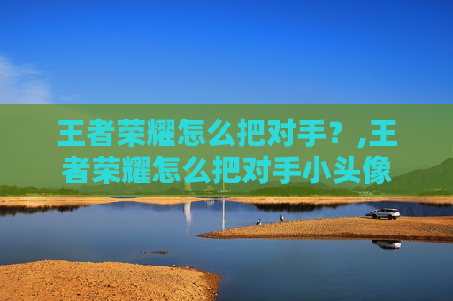 王者荣耀怎么把对手？,王者荣耀怎么把对手小头像