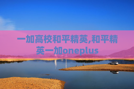 一加高校和平精英,和平精英一加oneplus