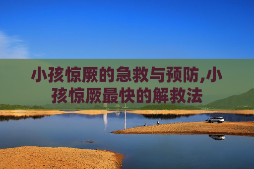 小孩惊厥的急救与预防,小孩惊厥最快的解救法
