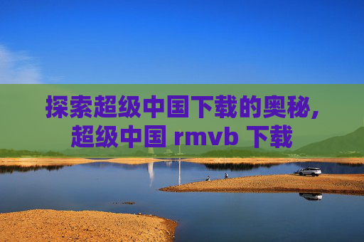 探索超级中国下载的奥秘,超级中国 rmvb 下载
