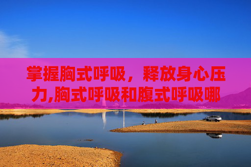 掌握胸式呼吸，释放身心压力,胸式呼吸和腹式呼吸哪个好