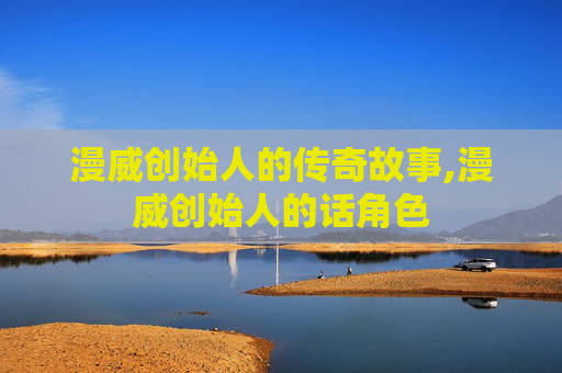 漫威创始人的传奇故事,漫威创始人的话角色