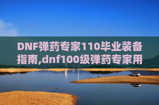 DNF弹药专家110毕业装备指南,dnf100级弹药专家用什么武器好