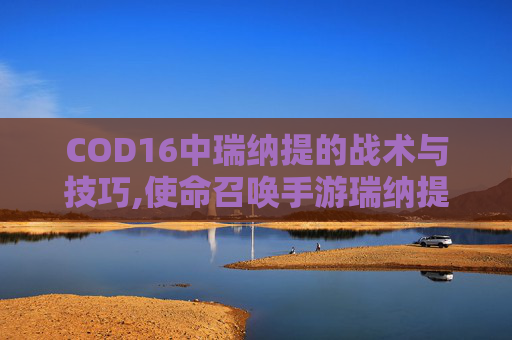 COD16中瑞纳提的战术与技巧,使命召唤手游瑞纳提