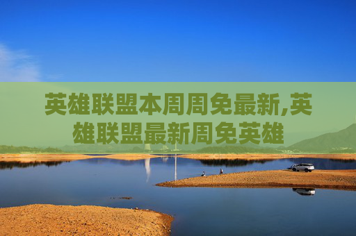 英雄联盟本周周免最新,英雄联盟最新周免英雄