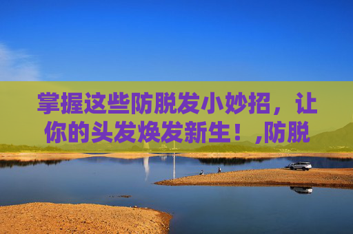 掌握这些防脱发小妙招，让你的头发焕发新生！,防脱发小妙招大揭秘