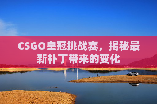 CSGO皇冠挑战赛，揭秘最新补丁带来的变化