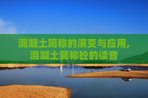 混凝土简称的演变与应用,混凝土简称砼的读音