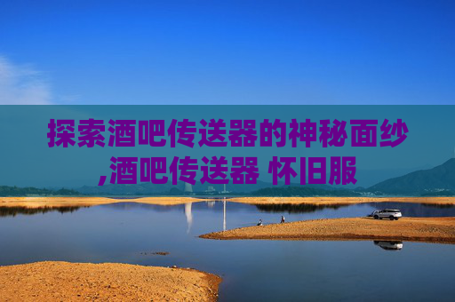 探索酒吧传送器的神秘面纱,酒吧传送器 怀旧服