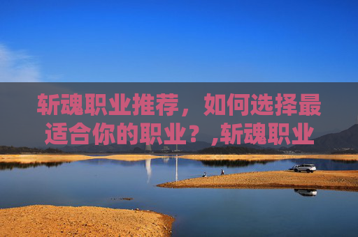 斩魂职业推荐，如何选择最适合你的职业？,斩魂职业推荐贴吧