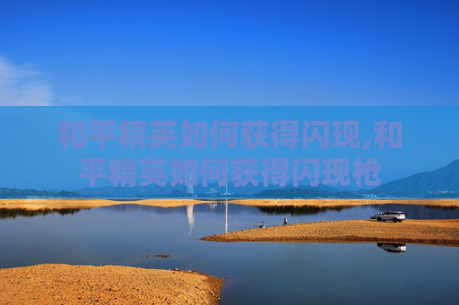 和平精英如何获得闪现,和平精英如何获得闪现枪