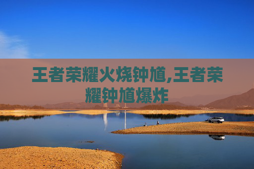 王者荣耀火烧钟馗,王者荣耀钟馗爆炸