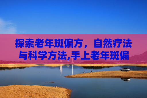 探索老年斑偏方，自然疗法与科学方法,手上老年斑偏方
