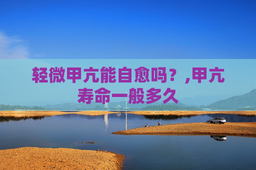轻微甲亢能自愈吗？,甲亢寿命一般多久