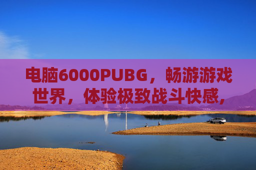 电脑6000PUBG，畅游游戏世界，体验极致战斗快感,电脑6000左右性价比最高的