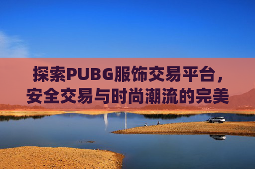 探索PUBG服饰交易平台，安全交易与时尚潮流的完美结合,pubg商城服装