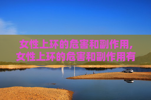 女性上环的危害和副作用,女性上环的危害和副作用有哪些