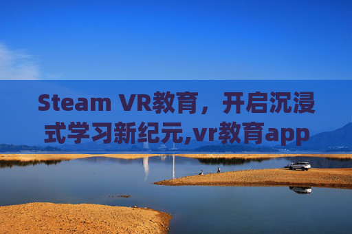 Steam VR教育，开启沉浸式学习新纪元,vr教育app