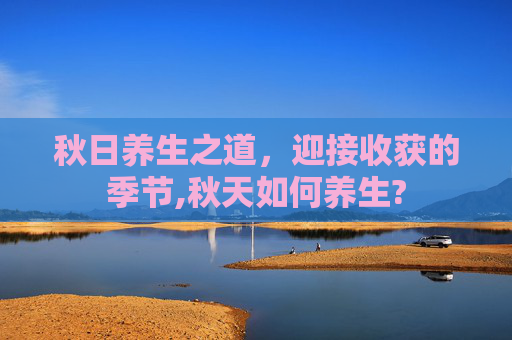 秋日养生之道，迎接收获的季节,秋天如何养生?