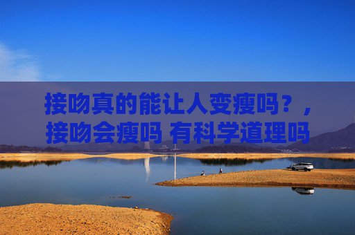接吻真的能让人变瘦吗？,接吻会瘦吗 有科学道理吗