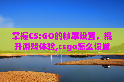 掌握CS:GO的帧率设置，提升游戏体验,csgo怎么设置60帧