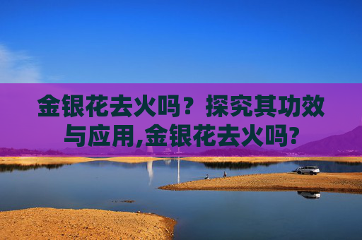 金银花去火吗？探究其功效与应用,金银花去火吗?