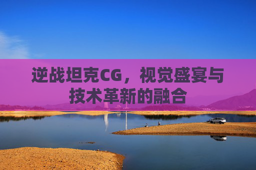 逆战坦克CG，视觉盛宴与技术革新的融合